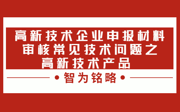 高新技術(shù)企業(yè)申報(bào)材料審核常見(jiàn)技術(shù)問(wèn)題之高新技術(shù)產(chǎn)品