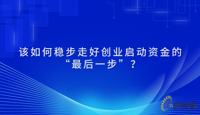 該如何穩(wěn)步走好創(chuàng)業(yè)啟動(dòng)資金的“*后一步”？.jpg