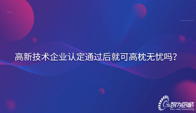 高新技術企業(yè)認定通過后就可高枕無憂嗎？.jpg