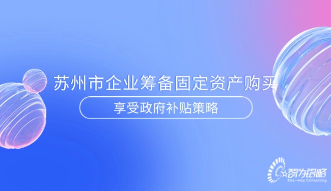蘇州市企業(yè)籌備固定資產(chǎn)購(gòu)買享受政府補(bǔ)貼策略.jpg