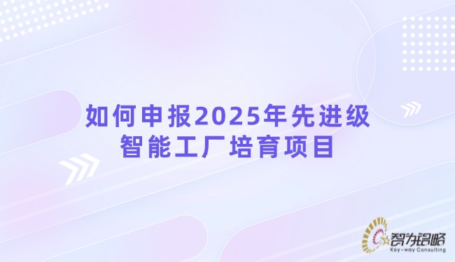 如何申報(bào)2025年先進(jìn)級(jí)智能工廠培育項(xiàng)目.jpg