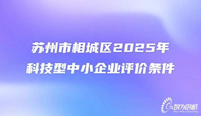 蘇州市相城區(qū)2025年科技型中小企業(yè)評(píng)價(jià)條件.jpg